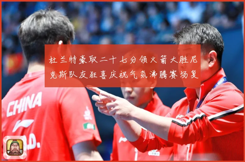 杜兰特豪取二十七分领火箭大胜尼克斯队友狂喜庆祝气氛沸腾赛场复盘：最新赛事动态与深度分析
