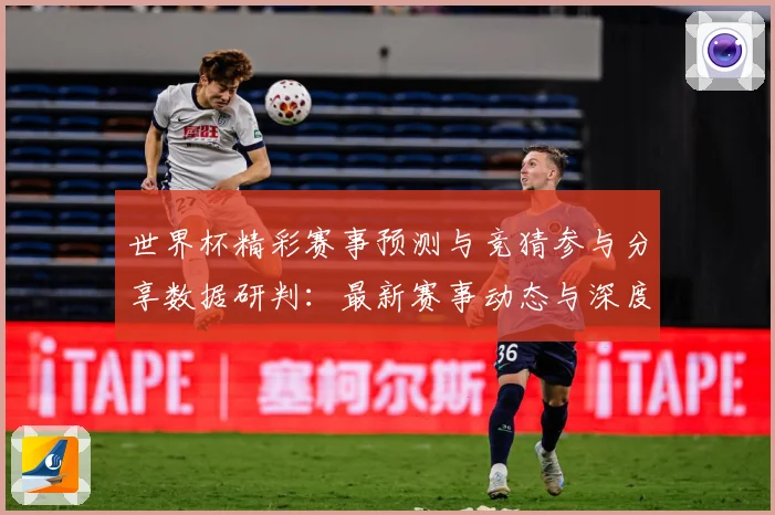 世界杯精彩赛事预测与竞猜参与分享数据研判：最新赛事动态与深度分析