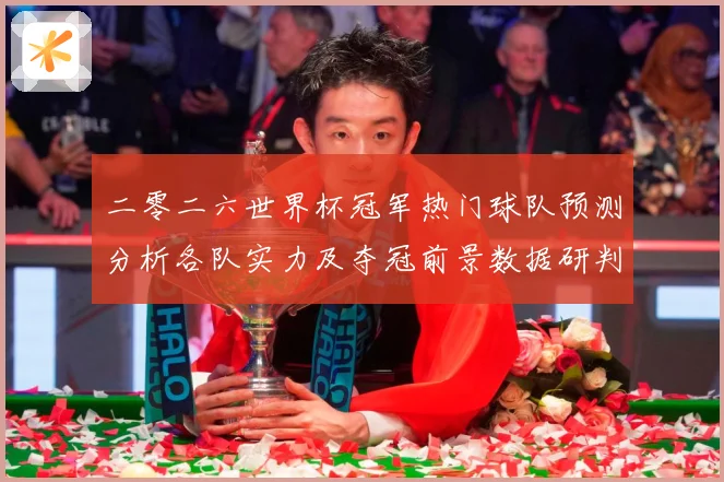 二零二六世界杯冠军热门球队预测分析各队实力及夺冠前景数据研判：最新赛事动态与深度分析