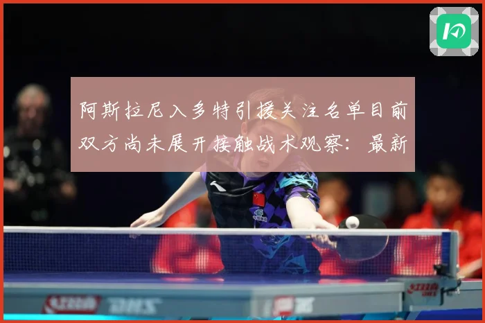 阿斯拉尼入多特引援关注名单目前双方尚未展开接触战术观察：最新赛事动态与深度分析