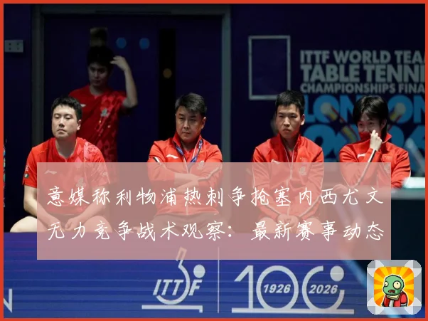 意媒称利物浦热刺争抢塞内西尤文无力竞争战术观察：最新赛事动态与深度分析