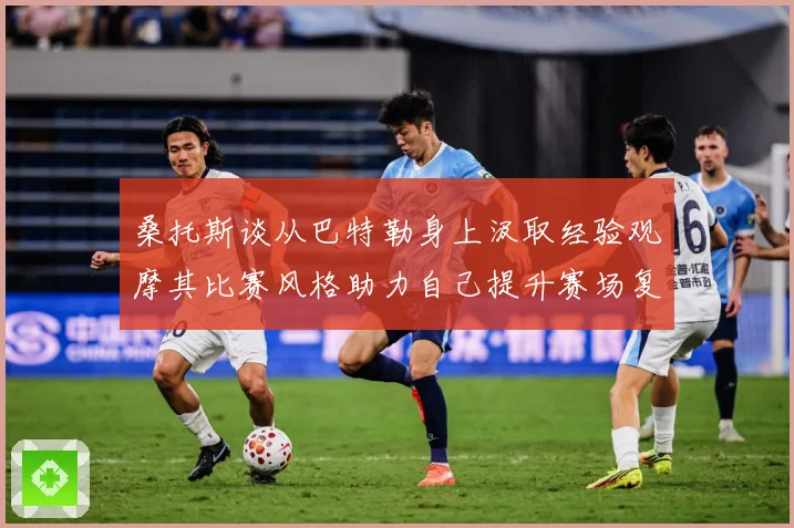 桑托斯谈从巴特勒身上汲取经验观摩其比赛风格助力自己提升赛场复盘：最新赛事动态与深度分析