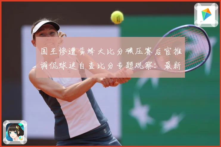 国王惨遭黄蜂大比分碾压赛后官推调侃球迷自查比分专题观察：最新赛事动态与深度分析