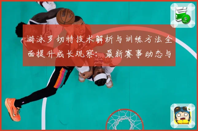 游泳罗切特技术解析与训练方法全面提升成长观察：最新赛事动态与深度分析