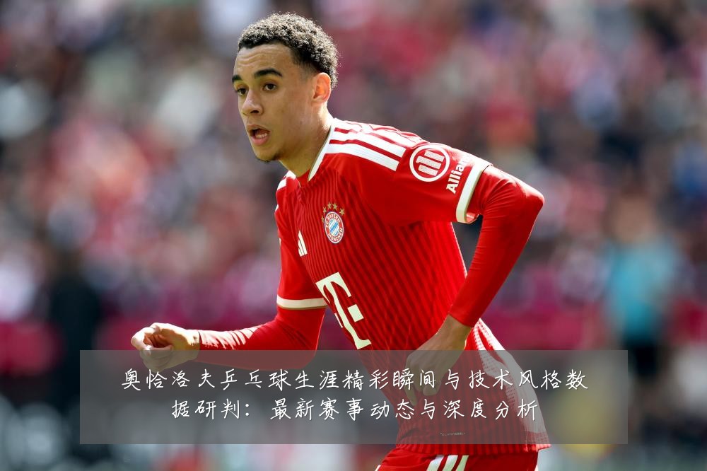 奥恰洛夫乒乓球生涯精彩瞬间与技术风格数据研判：最新赛事动态与深度分析