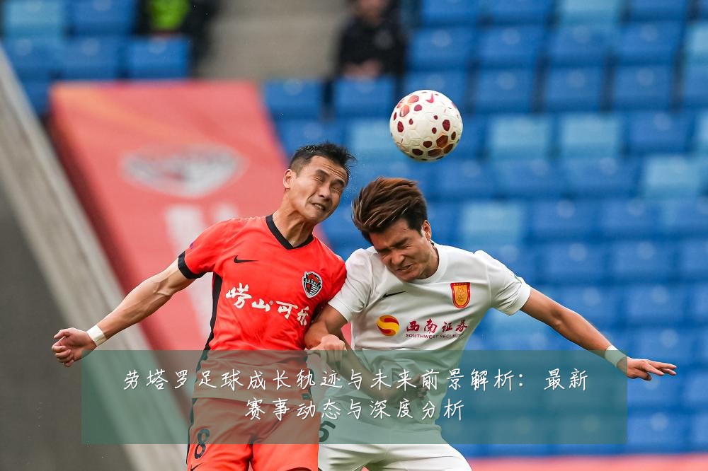 劳塔罗足球成长轨迹与未来前景解析:最新赛事动态与深度分析