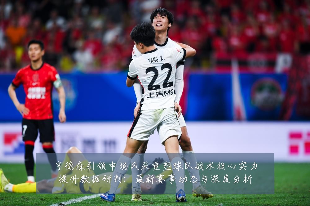 亨德森引领中场风采重塑球队战术核心实力提升数据研判:最新赛事动态与深度分析