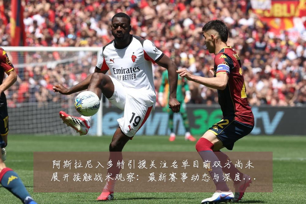 阿斯拉尼入多特引援关注名单目前双方尚未展开接触战术观察：最新赛事动态与深度分析
