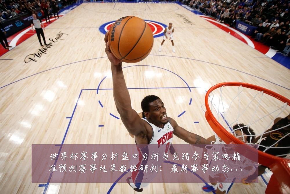 世界杯赛事分析盘口分析与竞猜参与策略精准预测赛事结果数据研判:最新赛事动态与深度分析