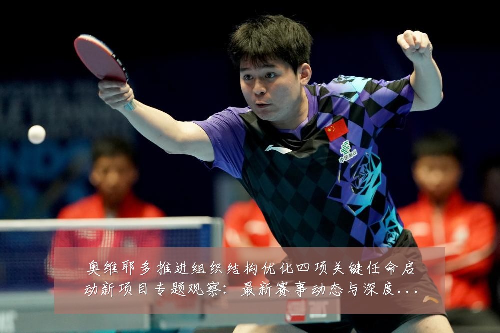 奥维耶多推进组织结构优化四项关键任命启动新项目专题观察：最新赛事动态与深度分析