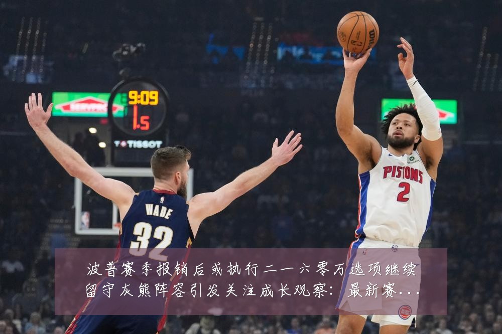 波普赛季报销后或执行二一六零万选项继续留守灰熊阵容引发关注成长观察:最新赛事动态与深度分析