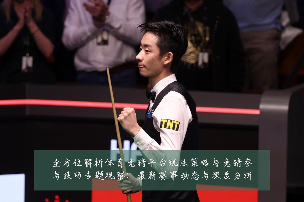 全方位解析体育竞猜平台玩法策略与竞猜参与技巧专题观察:最新赛事动态与深度分析