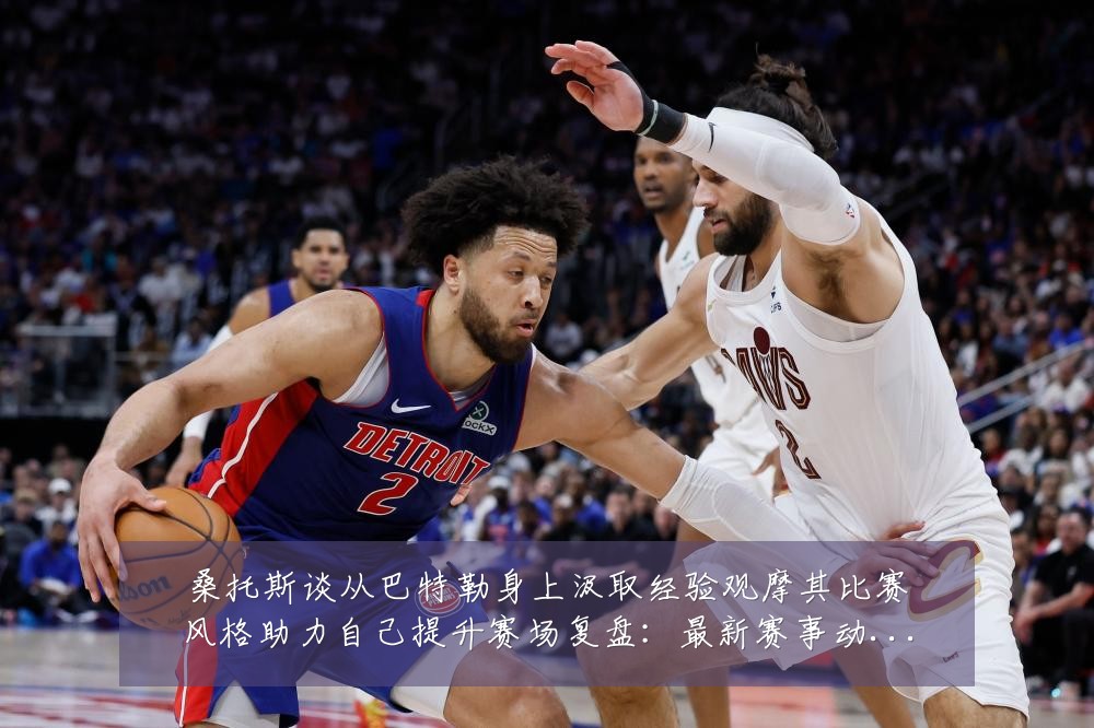 桑托斯谈从巴特勒身上汲取经验观摩其比赛风格助力自己提升赛场复盘：最新赛事动态与深度分析