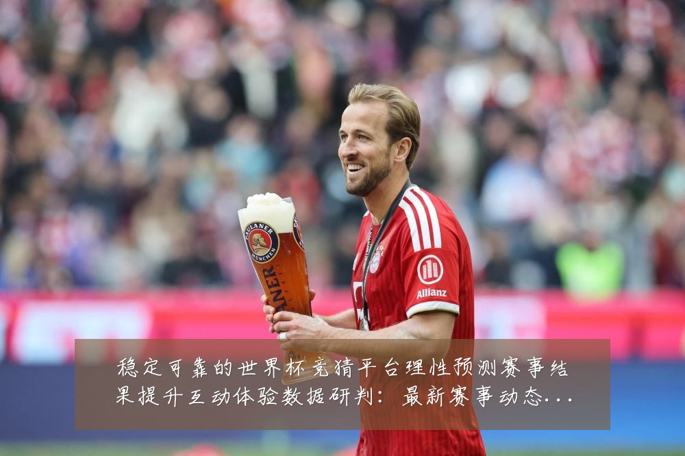稳定可靠的世界杯竞猜平台理性预测赛事结果提升互动体验数据研判:最新赛事动态与深度分析