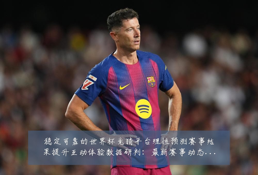 稳定可靠的世界杯竞猜平台理性预测赛事结果提升互动体验数据研判:最新赛事动态与深度分析
