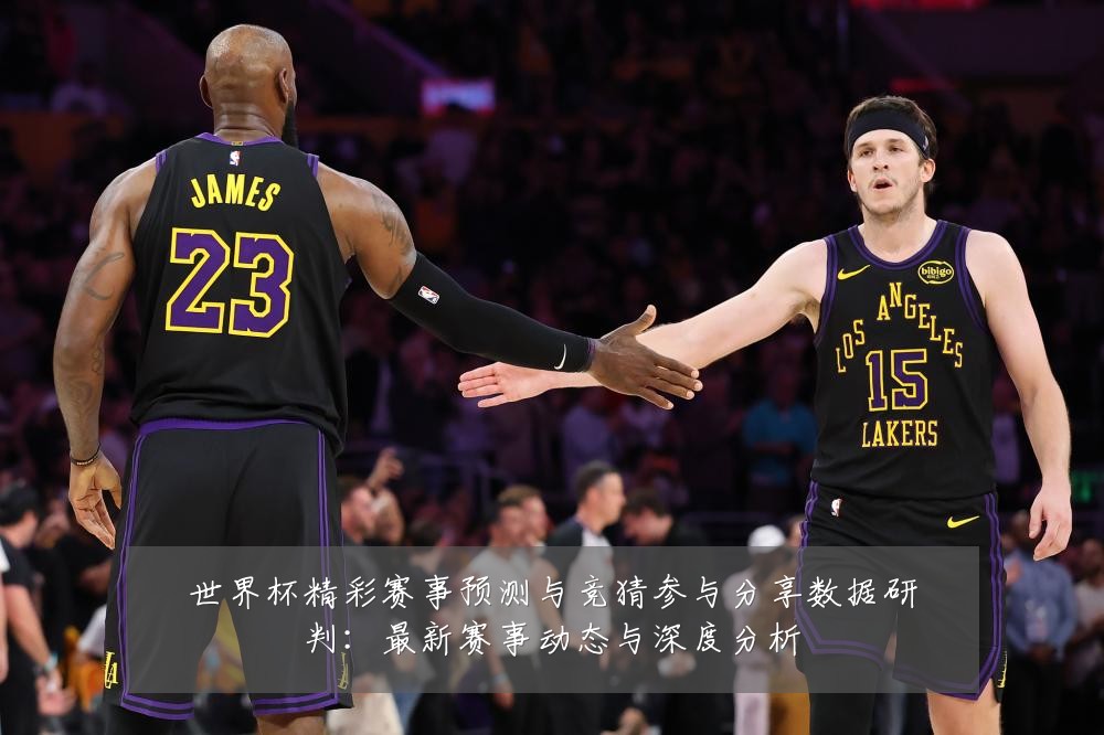 世界杯精彩赛事预测与竞猜参与分享数据研判:最新赛事动态与深度分析